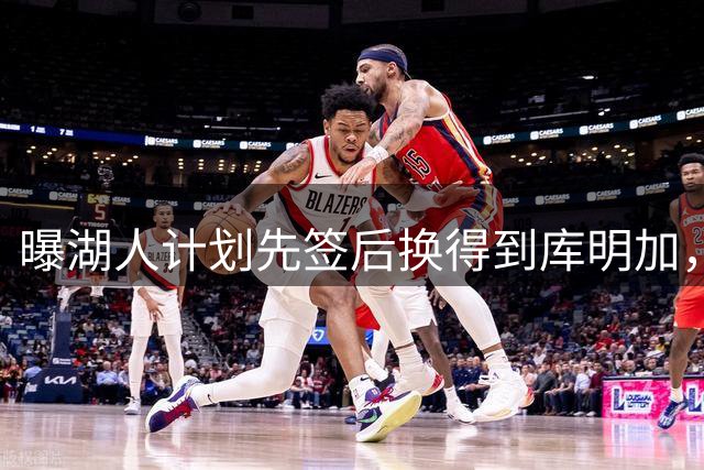 曝湖人计划先签后换得到库明加，范德彪成筹码之一
