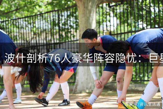 波什剖析76人豪华阵容隐忧：巨星云集难掩球权分配难题